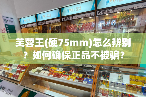 芙蓉王(硬75mm)怎么辨别？如何确保正品不被骗？